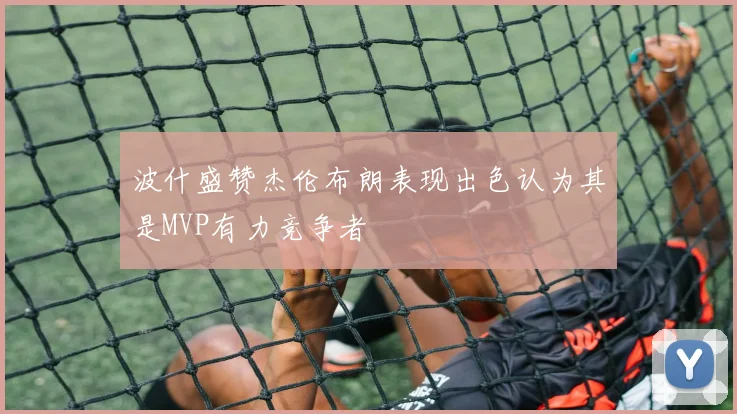 波什盛赞杰伦布朗表现出色认为其是MVP有力竞争者