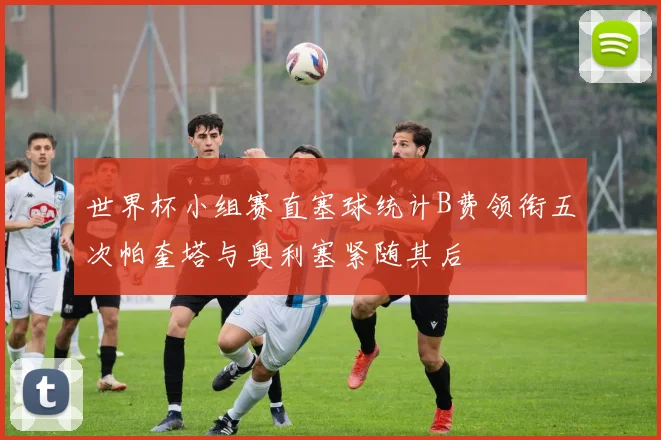 世界杯小组赛直塞球统计B费领衔五次帕奎塔与奥利塞紧随其后