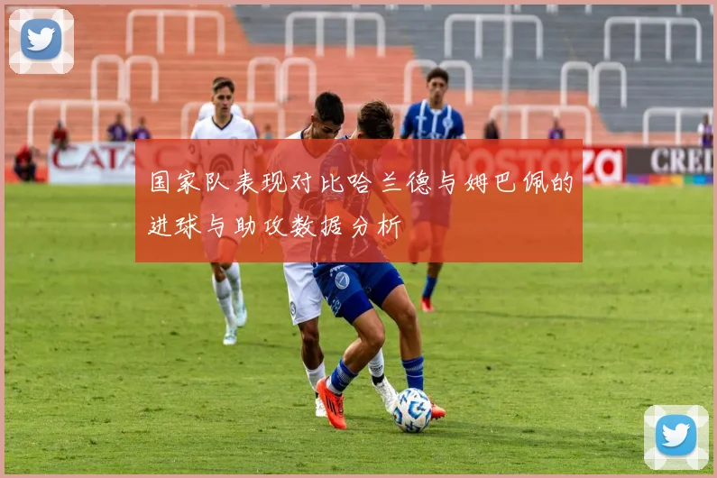 国家队表现对比哈兰德与姆巴佩的进球与助攻数据分析