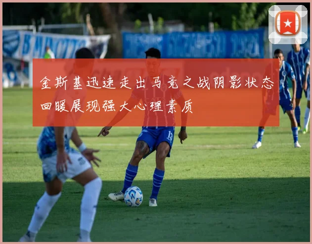 金斯基迅速走出马竞之战阴影状态回暖展现强大心理素质