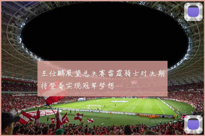 王仕鹏展望总决赛雷霆骑士对决期待登哥实现冠军梦想