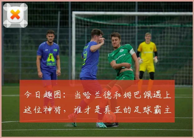 今日趣图：当哈兰德和姆巴佩遇上这位神将，谁才是真正的足球霸主