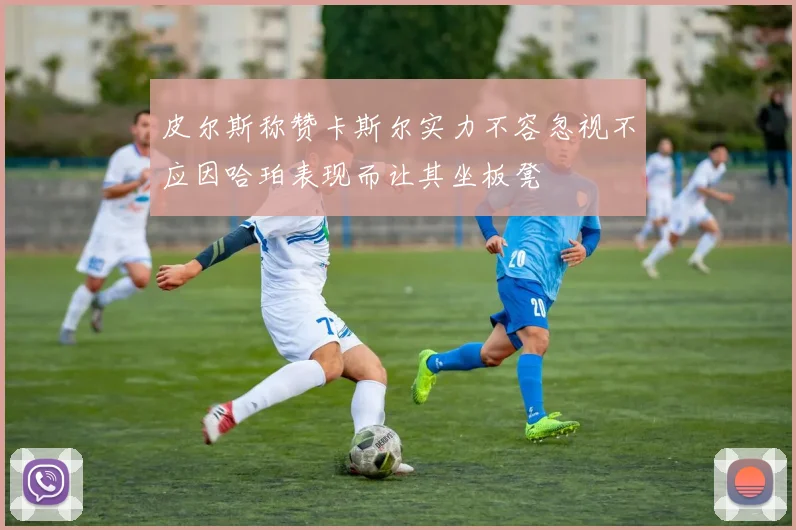 皮尔斯称赞卡斯尔实力不容忽视不应因哈珀表现而让其坐板凳