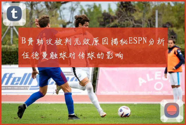 B费助攻被判无效原因揭秘ESPN分析伍德曼触球对传球的影响