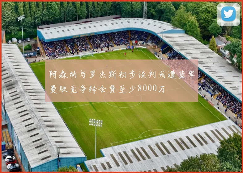 阿森纳与罗杰斯初步谈判或遭蓝军曼联竞争转会费至少8000万