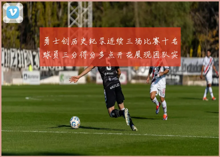 勇士创历史纪录连续三场比赛十名球员三分得分多点开花展现团队实力