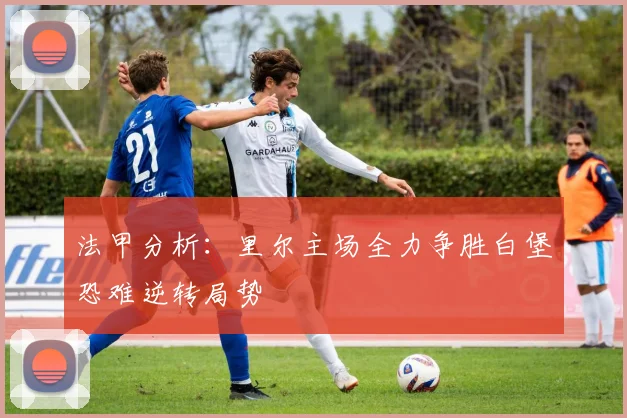 法甲分析：里尔主场全力争胜白堡恐难逆转局势