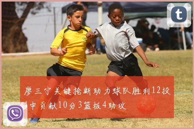 廖三宁关键抢断助力球队胜利12投4中贡献10分3篮板4助攻