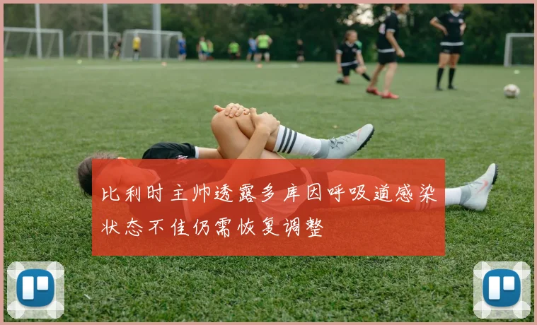 比利时主帅透露多库因呼吸道感染状态不佳仍需恢复调整