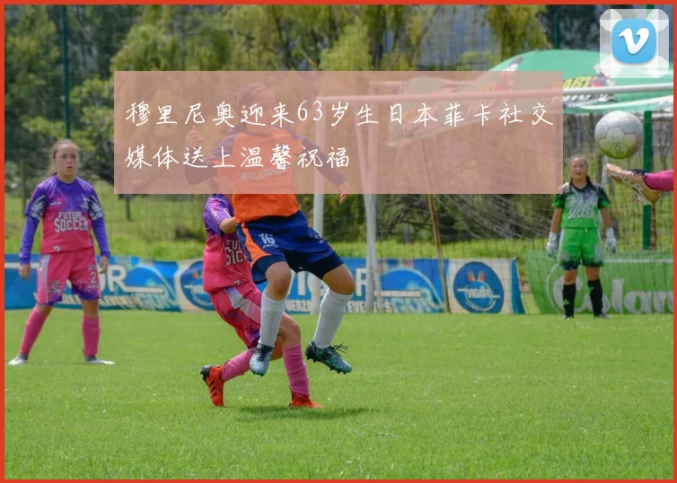 穆里尼奥迎来63岁生日本菲卡社交媒体送上温馨祝福