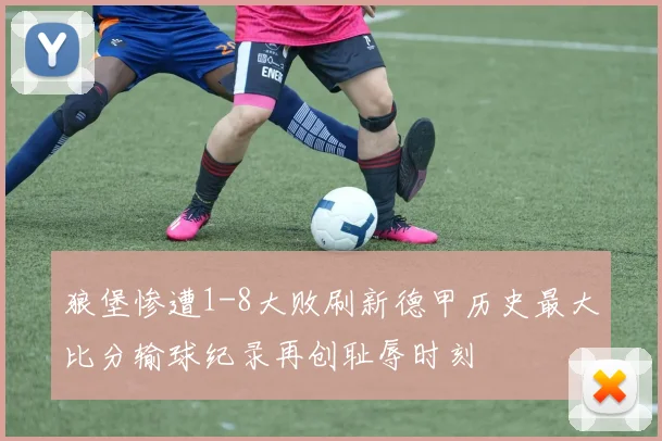 狼堡惨遭1-8大败刷新德甲历史最大比分输球纪录再创耻辱时刻
