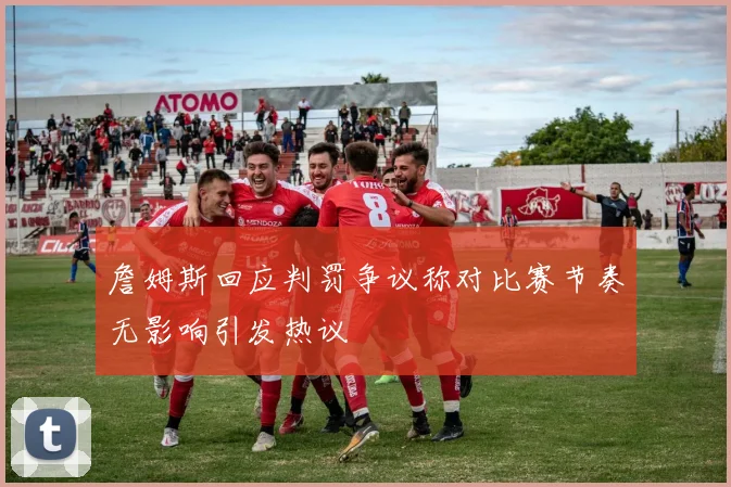 詹姆斯回应判罚争议称对比赛节奏无影响引发热议