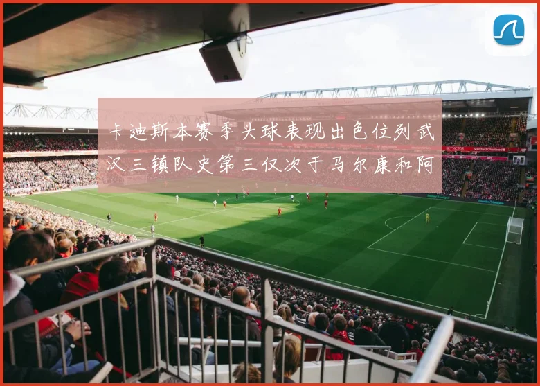 卡迪斯本赛季头球表现出色位列武汉三镇队史第三仅次于马尔康和阿齐兹