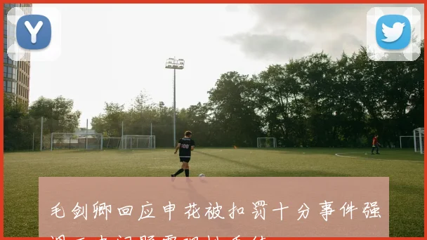 毛剑卿回应申花被扣罚十分事件强调历史问题需理性看待